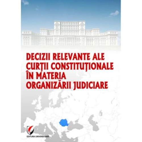 Decizii relevante ale Curtii Constitutionale in materia organizarii judiciare - Dragos Calin