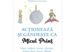 Actioneaza si gandeste ca Micul Print. Liber, visator, curios, altruist, fermecator, onest, bland, ingenuu - Stephane Garnier