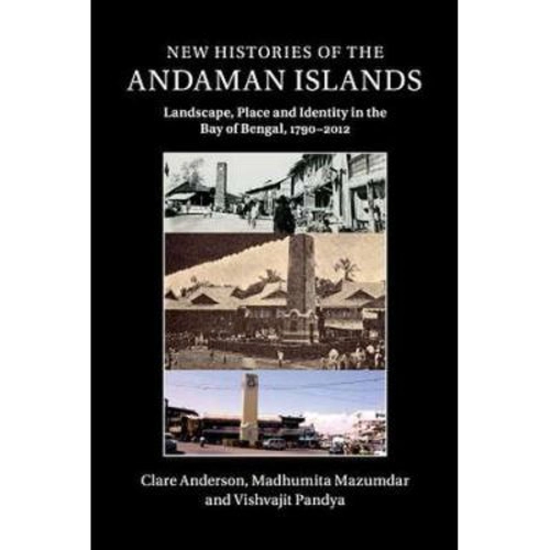 New Histories of the Andaman Islands: Landscape, Place and Identity in the Bay of Bengal, 1790–2012 - Clare Anderson, Madhumita Mazumdar, Vishvajit Pa