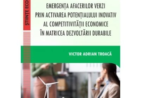 Emergenta afacerilor verzi prin activarea potentialului inovativ al competitivitatii economice in matricea dezvoltarii durabile - Victor Adrian Troaca