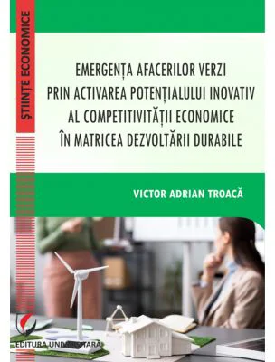 Emergenta afacerilor verzi prin activarea potentialului inovativ al competitivitatii economice in matricea dezvoltarii durabile - Victor Adrian Troaca