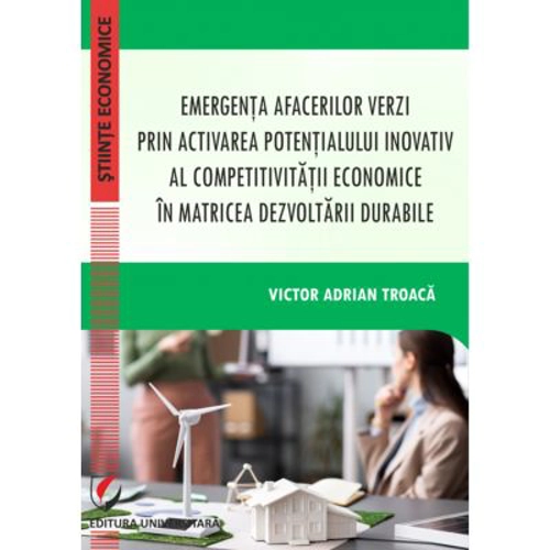 Emergenta afacerilor verzi prin activarea potentialului inovativ al competitivitatii economice in matricea dezvoltarii durabile - Victor Adrian Troaca