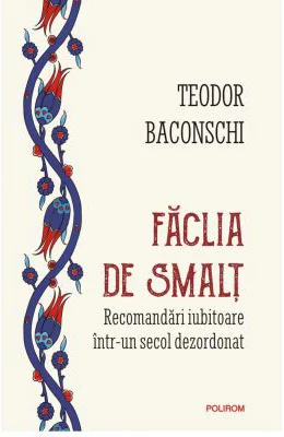 Faclia de smalt. Recomandari iubitoare intr-un secol dezordonat - Teodor Baconschi