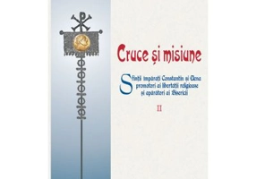 Cruce si misiune. Sfintii Imparati Constantin si Elena promotori ai libertatii religioase si aparatori ai Bisericii. Volumul 2
