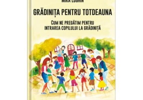 Gradinita pentru totdeauna. Cum ne pregatim pentru intrarea copilului la gradinita - Mira Loghin