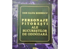 Personaje pitoresti ale Bucurestilor de odinioara - Dan-Silviu Boerescu