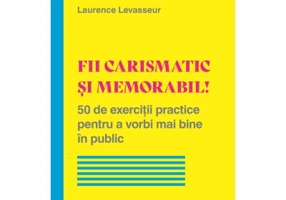 Fii carismatic si memorabil! 50 de exercitii practice pentru a vorbi mai bine in public - Laurence Levasseur