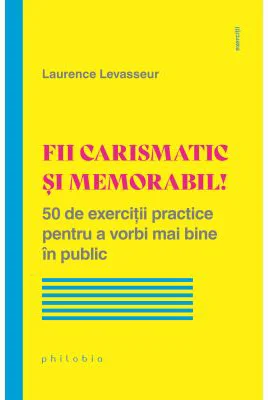 Fii carismatic si memorabil! 50 de exercitii practice pentru a vorbi mai bine in public - Laurence Levasseur