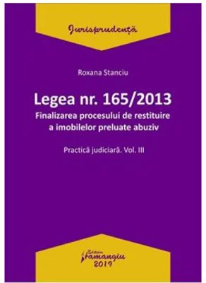 Legea Nr. 165 din 2013. Finalizarea procesului de restituire a imobilelor preluate abuziv Volumul 3 - Roxana Stanciu