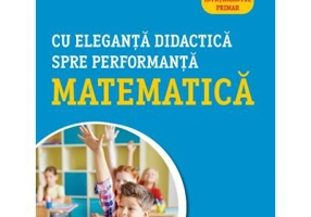 Cu eleganta didactica spre performanta matematica. Ghid novator pentru invatamantul primar - Florin Berechet