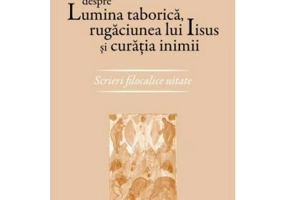 Despre lumina taborica, rugaciunea lui Iisus si curatia inimii. Scrieri filocalice uitate