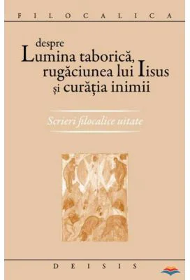 Despre lumina taborica, rugaciunea lui Iisus si curatia inimii. Scrieri filocalice uitate