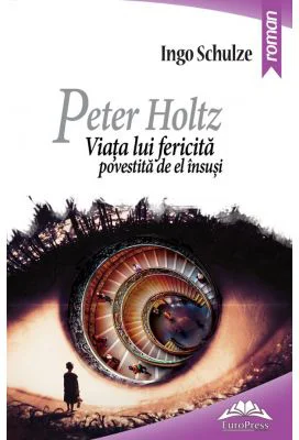 Peter Holtz. Viata lui fericita povestita de el insusi - Ingo Schulze
