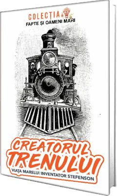 Creatorul trenului. Viata marelui inventator Stefenson - Constantin Bogdan