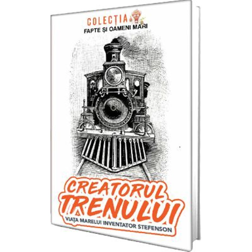 Creatorul trenului. Viata marelui inventator Stefenson - Constantin Bogdan