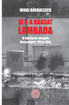 Si s-a dansat lambada. O marturie despre Decembrie ’89 la Cluj - Mihai Barbulescu
