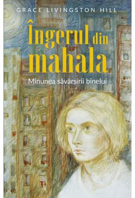 Ingerul din mahala. Minunea savarsirii binelui - Grace Livingston Hill