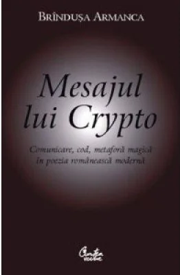Mesajul lui Crypto. Comunicare, cod, metafora magica in poezia romaneasca moderna - Brandusa Armanca