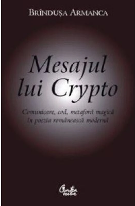 Mesajul lui Crypto. Comunicare, cod, metafora magica in poezia romaneasca moderna - Brandusa Armanca