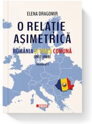 O relatie asimetrica. Romania si Piata comuna 1957-1989 vol. 1 - Elena Dragomir