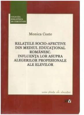 Relatiile socio-afective din mediul educational romanesc. Influenta lor asupra alegerilor profesionale ale elevilor - Monica Coste