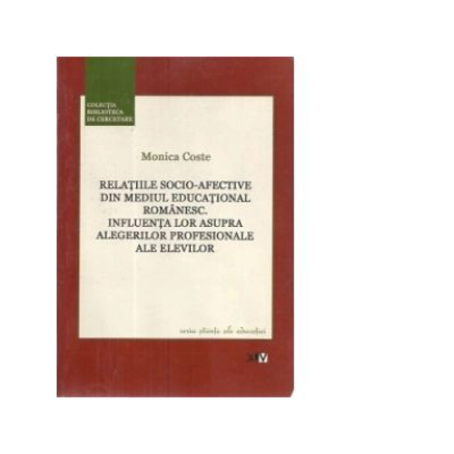 Relatiile socio-afective din mediul educational romanesc. Influenta lor asupra alegerilor profesionale ale elevilor - Monica Coste