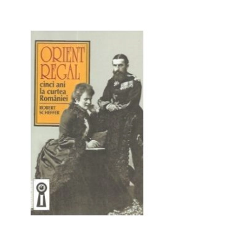 Orient regal. Cinci ani la curtea Romaniei - Robert Scheffer
