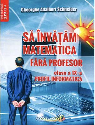 Sa invatam matematica fara profesor. Clasa a 9-a Profil informatica - Gheorghe Adalbert Schneider