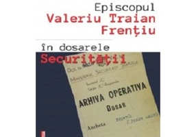 Episcopul Valeriu Traian Frentiu in dosarele Securitatii - Sergiu Soica