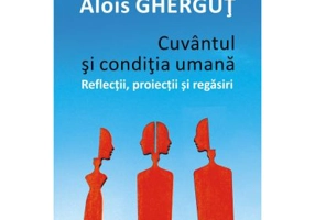 Cuvantul si conditia umana. Reflectii, proiectii si regasiri - Alois Ghergut