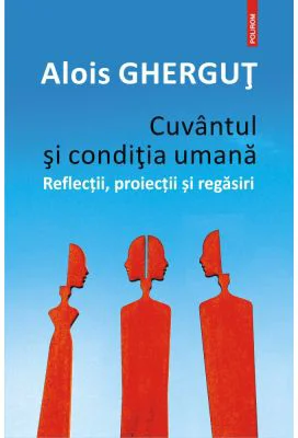 Cuvantul si conditia umana. Reflectii, proiectii si regasiri - Alois Ghergut
