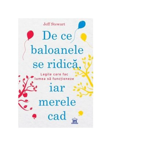 De ce baloanele se ridica, iar merele cad. Legile care fac lumea sa functioneze - Jeff Stewart