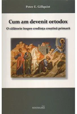 Cum am devenit ortodox. O calatorie inspre credinta crestina primara - Peter E. Gillquist