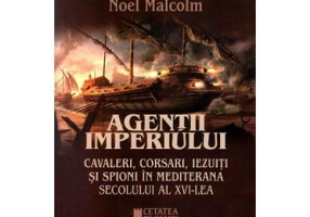 Agentii imperiului. Cavaleri, corsari, iezuiti si spioni in Mediterana secolului al 16-lea - Noel Malcolm