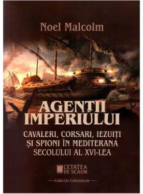 Agentii imperiului. Cavaleri, corsari, iezuiti si spioni in Mediterana secolului al 16-lea - Noel Malcolm