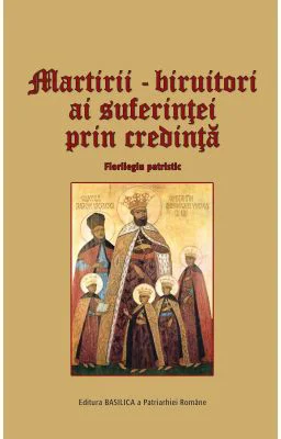 Martirii, biruitori ai suferintei prin credinta. Florilegiu patristic