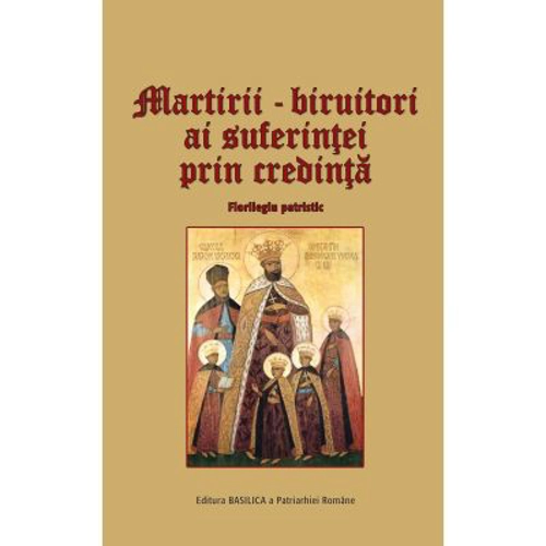 Martirii, biruitori ai suferintei prin credinta. Florilegiu patristic