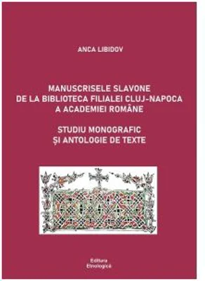Manuscrisele slavone de la Biblioteca Filialei Cluj-Napoca a Academiei Romane. Studiu monografic si antologie de texte - Anca Libidov