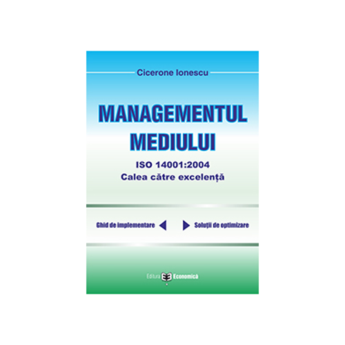 Managementul mediului ISO 14001: 2004, calea spre excelenta - Cicerone Ionescu