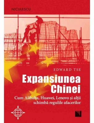 Expansiunea Chinei. Cum Alibaba, Huawei, Lenovo si altii schimba regulile afacerilor - Edward Tse