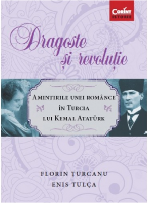 Dragoste si revolutie. Amintirile unei romance in Turcia lui Kemal Ataturk - Florin Turcanu