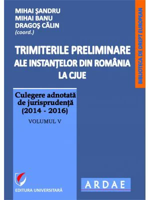 Trimiterile preliminare ale instantelor din Romania la CJUE. Culegere adnotata de jurisprudenta (2014-2016). Volumul 5 - Mihai Sandru