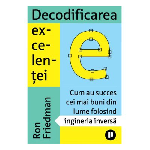 Decodificarea excelentei. Cum au succes cei mai buni din lume folosind ingineria inversa - Ron Friedman