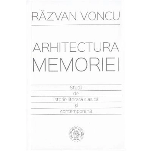 Arhitectura memoriei. Studii de istorie literara clasica si contemporana - Razvan Voncu