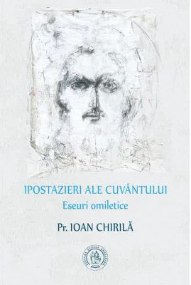 Ipostazieri ale Cuvantului. Eseuri omiletice - Pr. Ioan Chirila