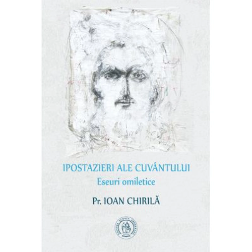 Ipostazieri ale Cuvantului. Eseuri omiletice - Pr. Ioan Chirila