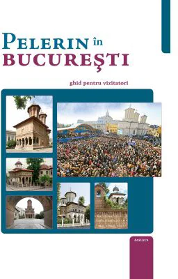 Pelerin in Bucuresti. Ghid pentru vizitatori - Ps. Pr. Timotei Aioanei