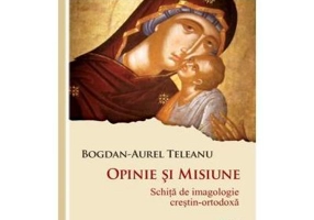 Opinie si misiune: schita de imagologie crestin-ortodoxa - Bogdan Aurel Teleanu