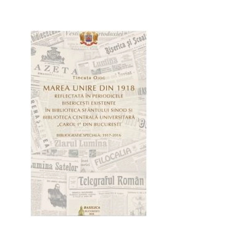 Marea Unire din 1918 reflectata in periodicele bisericesti existente in Biblioteca Sfantului Sinod si Biblioteca Centrala Universitara Carol I din Bucuresti