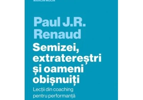 Semizei, extraterestri si oameni obisnuiti. Lectii din coaching pentru performanta - Paul J. R. Renaud